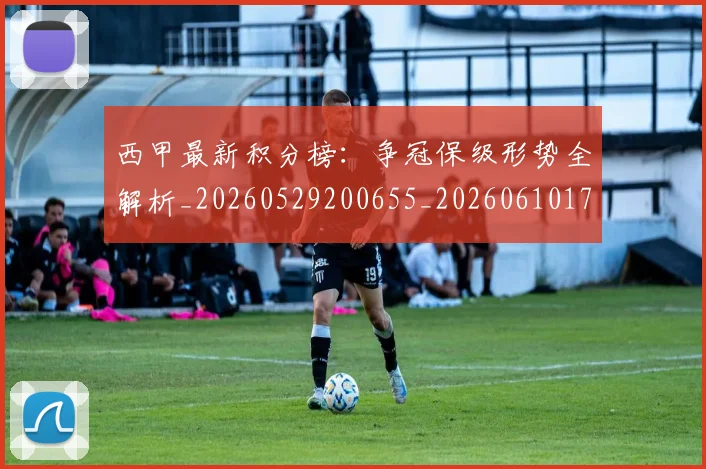 西甲最新积分榜:争冠保级形势全解析_20260529200655_20260610170213