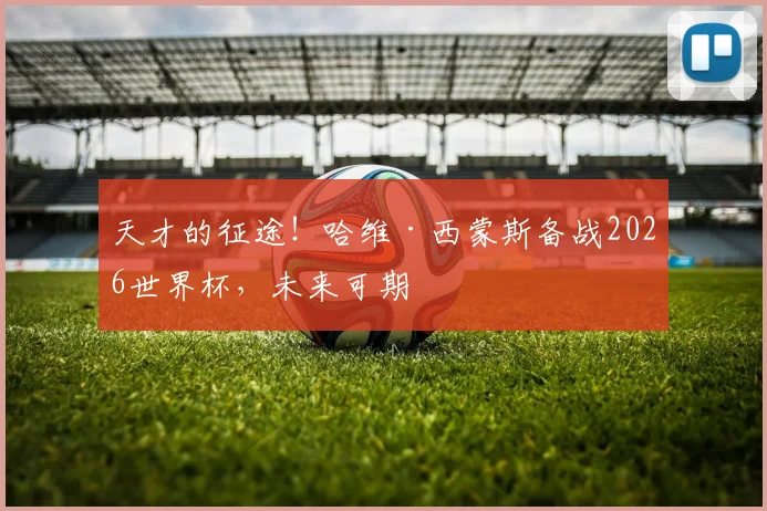 天才的征途！哈维·西蒙斯备战2026世界杯，未来可期