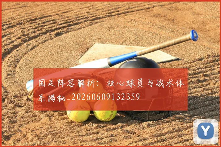 国足阵容解析:核心球员与战术体系揭秘_20260609132359