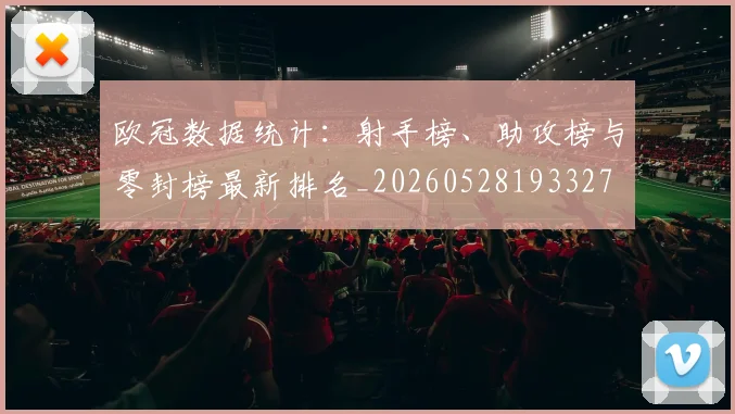 欧冠数据统计:射手榜、助攻榜与零封榜最新排名_20260528193327