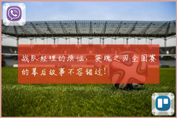 战队经理的烦恼，英魂之刃全国赛的幕后故事不容错过！