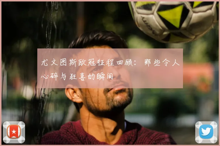 尤文图斯欧冠征程回顾:那些令人心碎与狂喜的瞬间