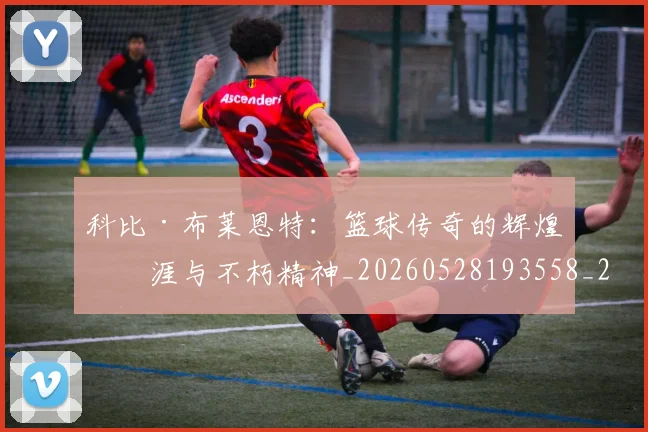 科比·布莱恩特：篮球传奇的辉煌生涯与不朽精神_20260528193558_20260609234440