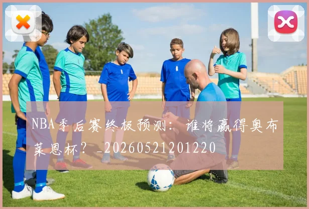 NBA季后赛终极预测：谁将赢得奥布莱恩杯？_20260521201220