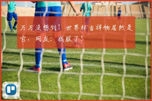 万万没想到!世界杯吉祥物居然是它,网友:我服了!