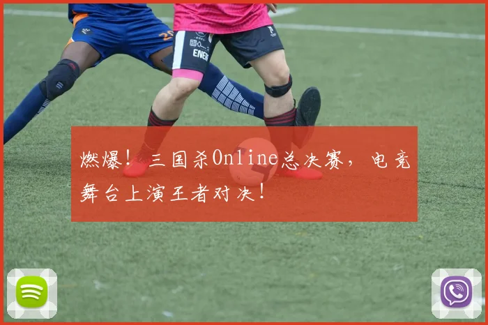 燃爆！三国杀Online总决赛，电竞舞台上演王者对决！