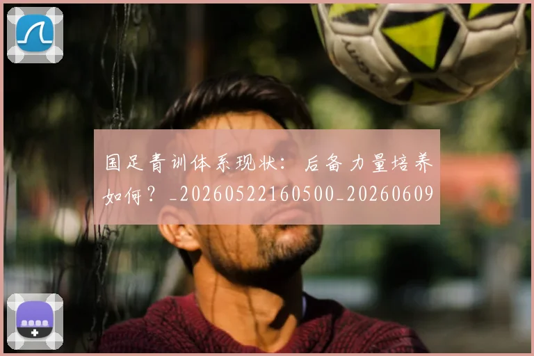国足青训体系现状:后备力量培养如何?_20260522160500_20260609132401