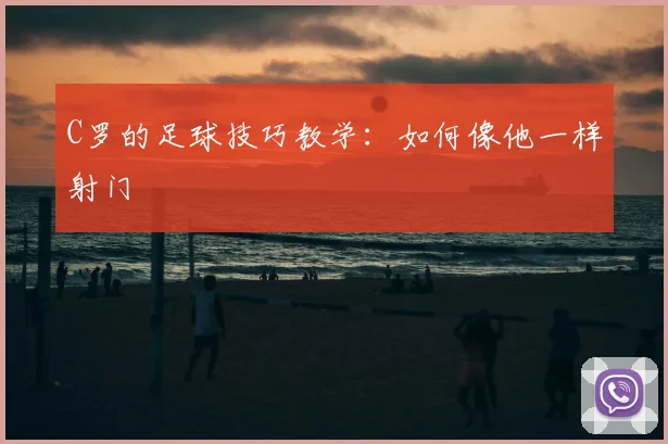 C罗的足球技巧教学:如何像他一样射门
