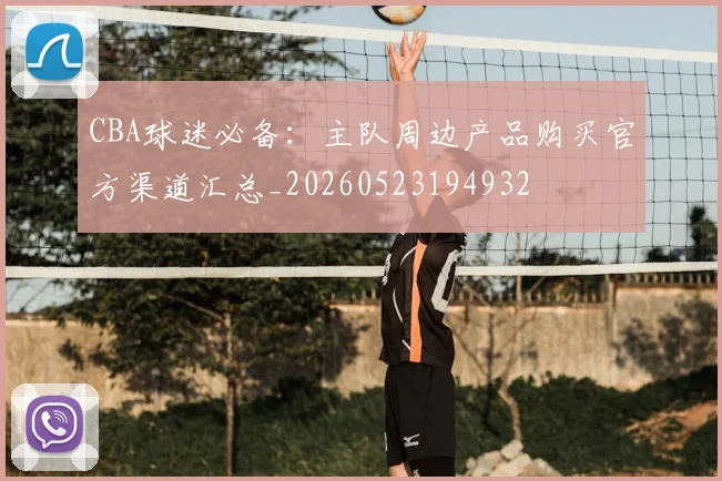 CBA球迷必备：主队周边产品购买官方渠道汇总_20260523194932