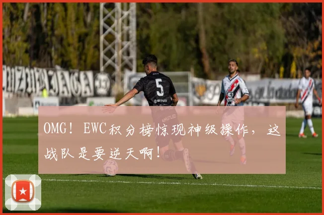OMG！EWC积分榜惊现神级操作，这战队是要逆天啊！