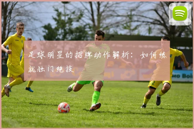足球明星的招牌动作解析:如何练就独门绝技