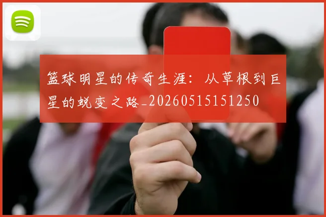 篮球明星的传奇生涯：从草根到巨星的蜕变之路_20260515151250