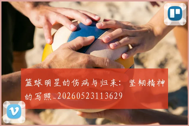 篮球明星的伤病与归来：坚韧精神的写照_20260523113629