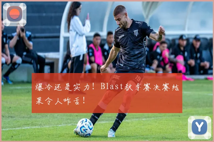 爆冷还是实力！Blast秋季赛决赛结果令人咋舌！