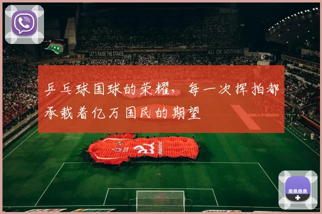 乒乓球国球的荣耀，每一次挥拍都承载着亿万国民的期望