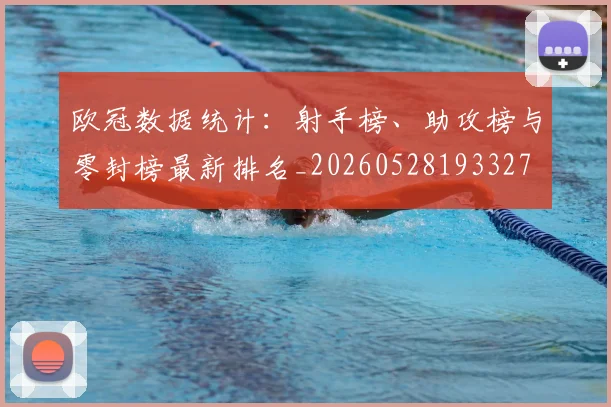 欧冠数据统计:射手榜、助攻榜与零封榜最新排名_20260528193327