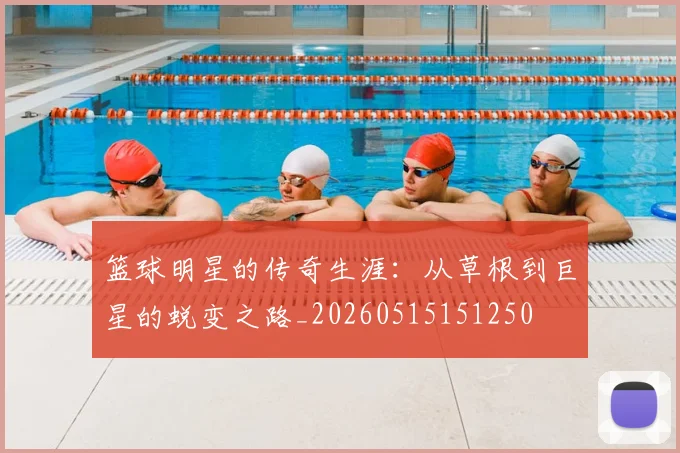 篮球明星的传奇生涯：从草根到巨星的蜕变之路_20260515151250