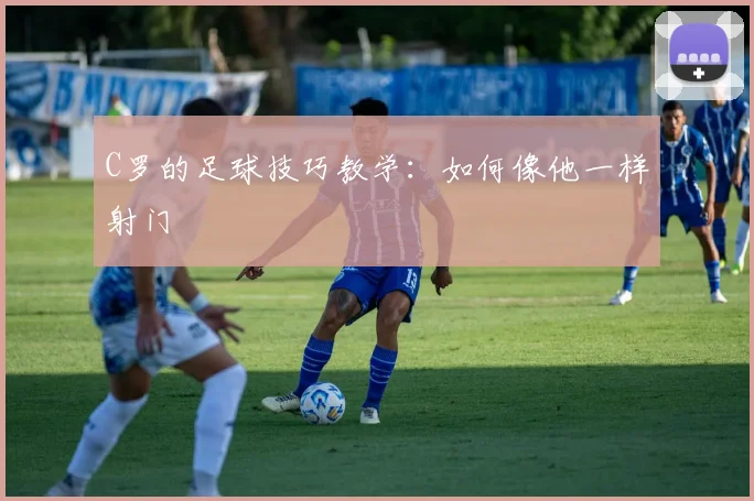 C罗的足球技巧教学:如何像他一样射门