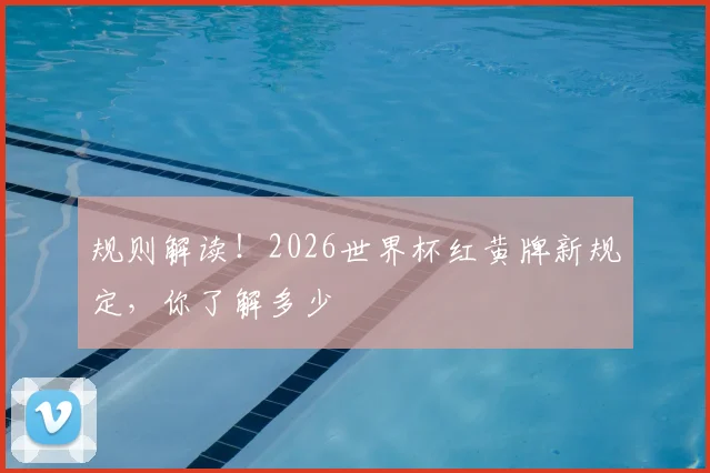 规则解读！2026世界杯红黄牌新规定，你了解多少