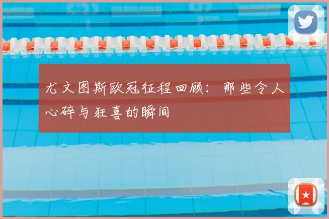 尤文图斯欧冠征程回顾:那些令人心碎与狂喜的瞬间