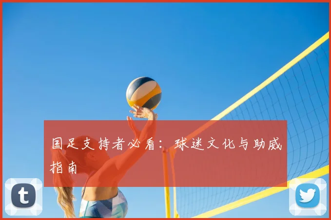 国足支持者必看：球迷文化与助威指南