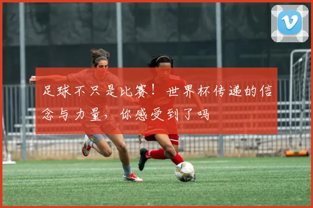 足球不只是比赛！世界杯传递的信念与力量，你感受到了吗