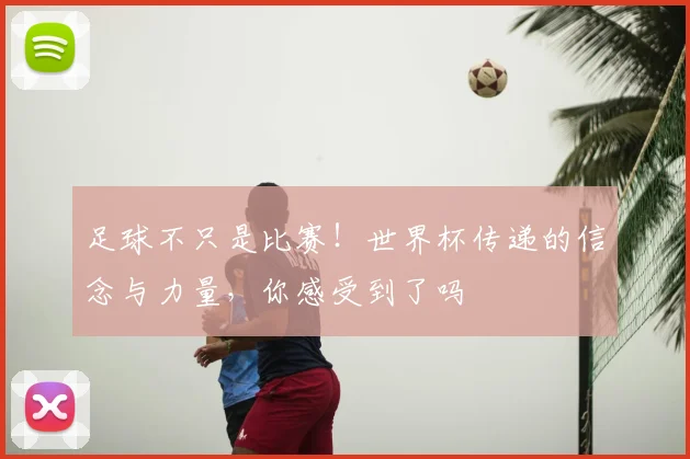 足球不只是比赛！世界杯传递的信念与力量，你感受到了吗