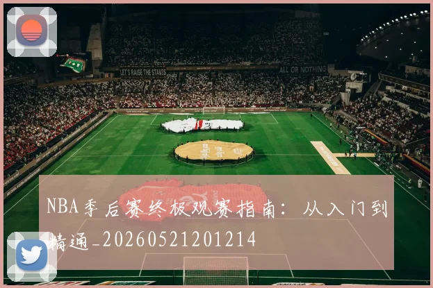 NBA季后赛终极观赛指南：从入门到精通_20260521201214