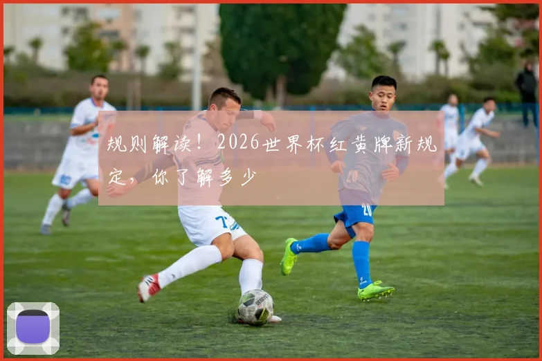 规则解读！2026世界杯红黄牌新规定，你了解多少