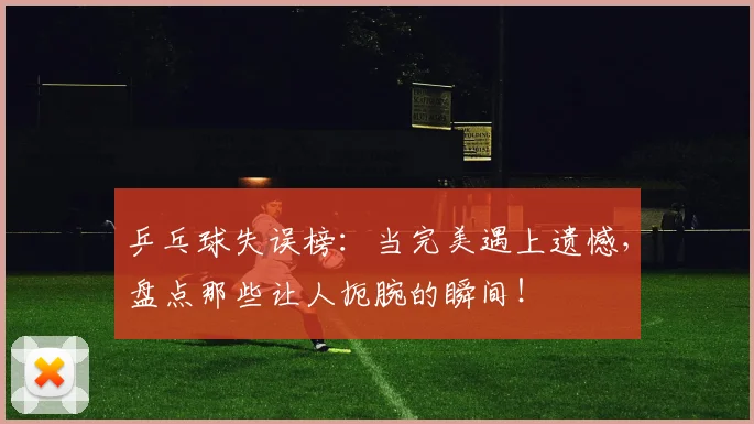 乒乓球失误榜：当完美遇上遗憾，盘点那些让人扼腕的瞬间！