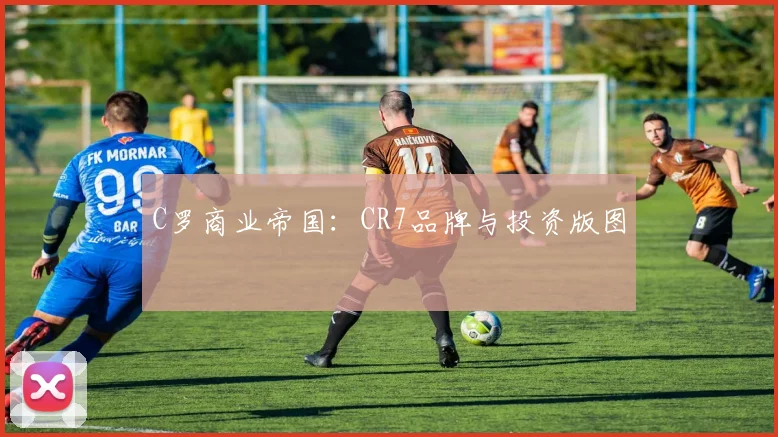 C罗商业帝国:CR7品牌与投资版图