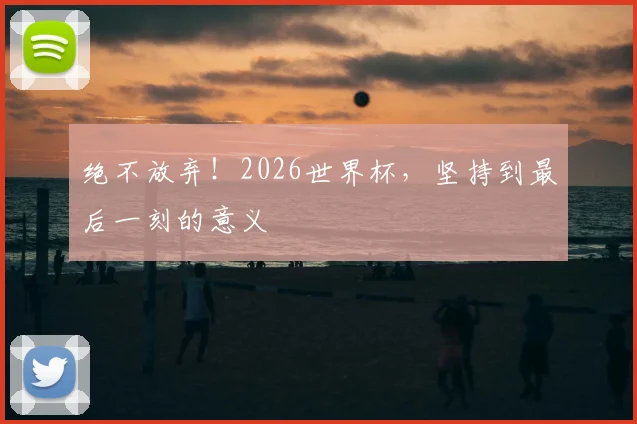 绝不放弃！2026世界杯，坚持到最后一刻的意义