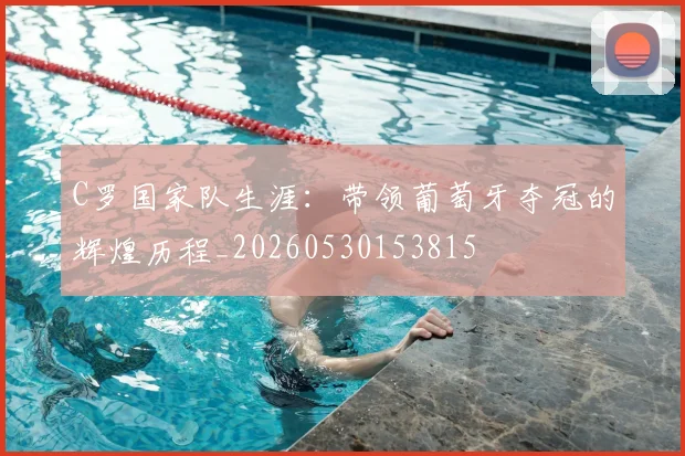 C罗国家队生涯:带领葡萄牙夺冠的辉煌历程_20260530153815