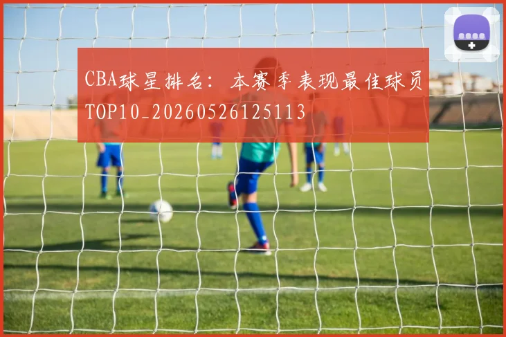 CBA球星排名：本赛季表现最佳球员TOP10_20260526125113