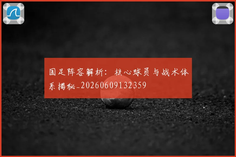 国足阵容解析:核心球员与战术体系揭秘_20260609132359