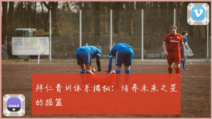 拜仁青训体系揭秘:培养未来之星的摇篮