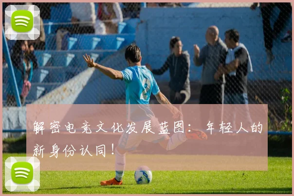 解密电竞文化发展蓝图：年轻人的新身份认同！