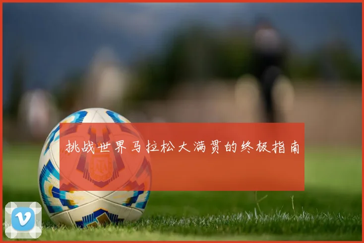 挑战世界马拉松大满贯的终极指南