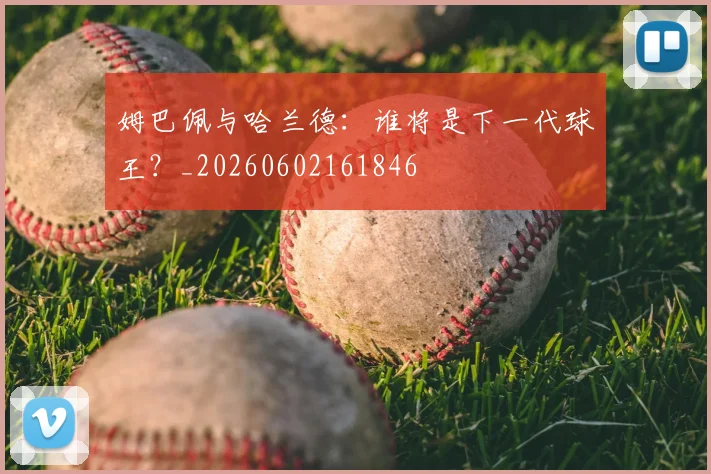 姆巴佩与哈兰德:谁将是下一代球王?_20260602161846