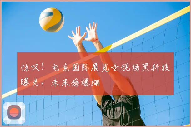 惊叹！电竞国际展览会现场黑科技曝光，未来感爆棚