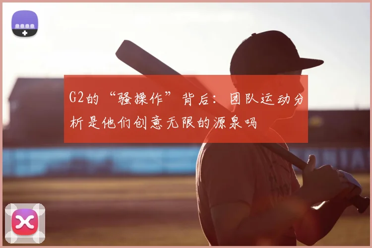 G2的“骚操作”背后：团队运动分析是他们创意无限的源泉吗