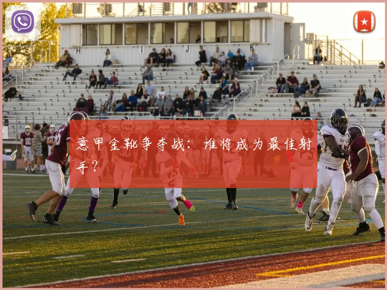 意甲金靴争夺战：谁将成为最佳射手？