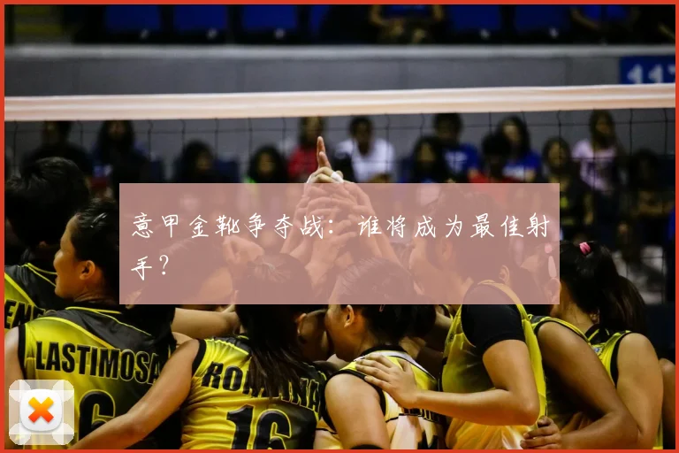意甲金靴争夺战：谁将成为最佳射手？