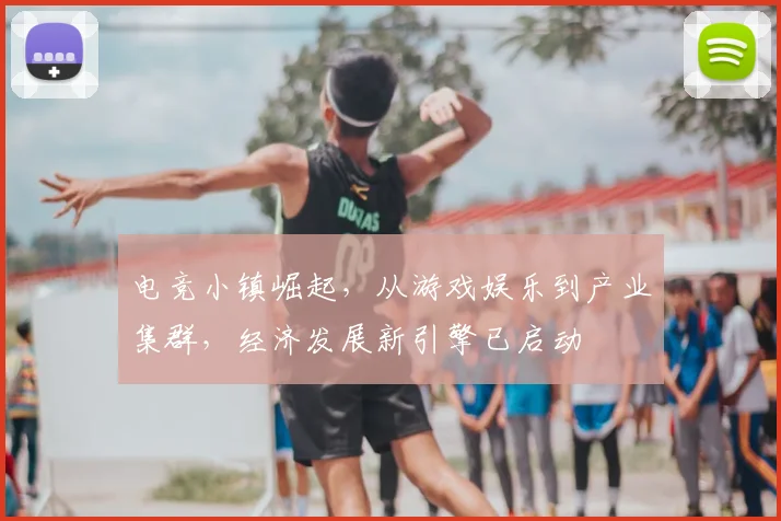 电竞小镇崛起，从游戏娱乐到产业集群，经济发展新引擎已启动