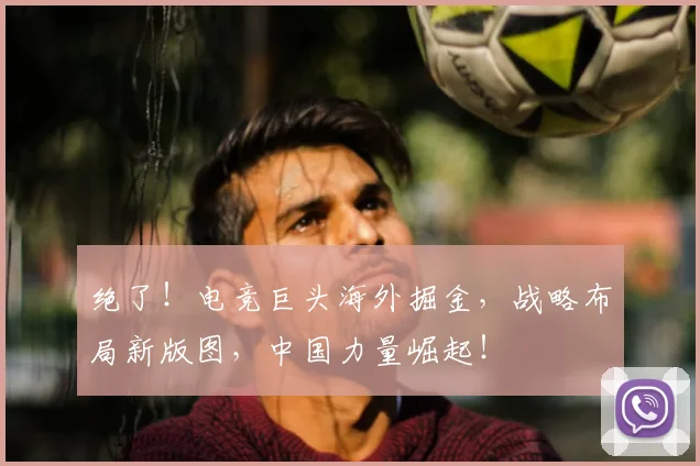 绝了！电竞巨头海外掘金，战略布局新版图，中国力量崛起！
