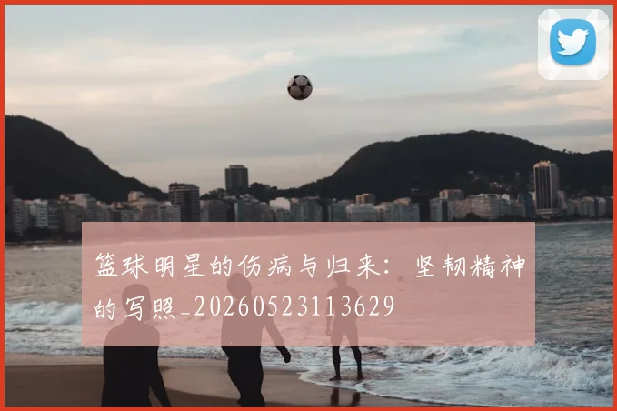 篮球明星的伤病与归来：坚韧精神的写照_20260523113629