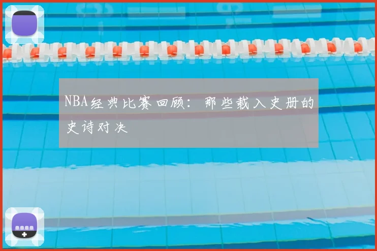 NBA经典比赛回顾：那些载入史册的史诗对决