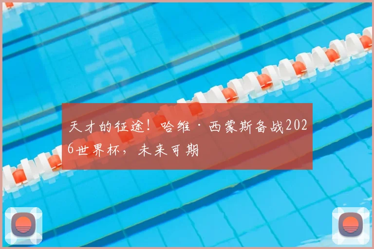 天才的征途！哈维·西蒙斯备战2026世界杯，未来可期
